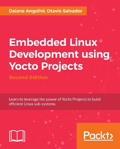 Embedded Linux Development using Yocto Projects: Learn to leverage the power of Yocto Project to build efficient Linux-based products