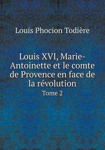 Louis XVI, Marie-Antoinette et le comte de Provence en face de la révolution Tome 2