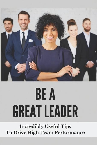 Be A Great Leader: Incredibly Useful Tips To Drive High Team Performance: Create Emotional Motivation In Direct Reports