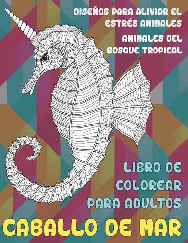 Libro de colorear para adultos - Diseños para aliviar el estrés Animales - Animales del bosque tropical - Caballo de mar