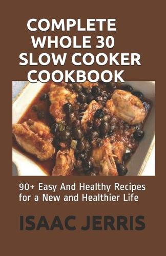 Complete Whole 30 Slow Cooker Cookbook: 90+ Easy And Healthy Recipes for a New and Healthier Life