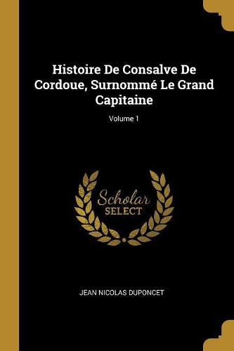 Histoire De Consalve De Cordoue, Surnommé Le Grand Capitaine; Volume 1