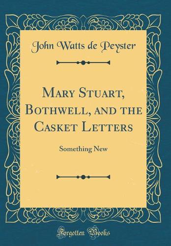 Mary Stuart, Bothwell, and the Casket Letters: Something New (Classic Reprint)