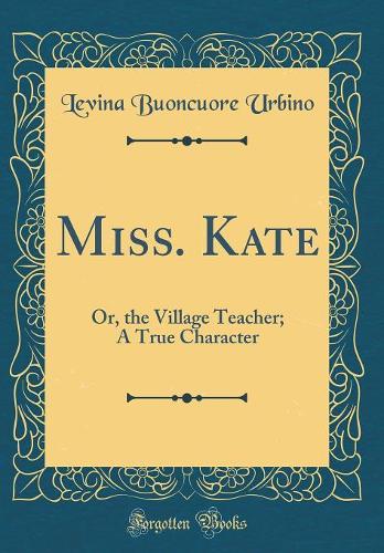 Miss. Kate: Or, the Village Teacher; A True Character (Classic Reprint)