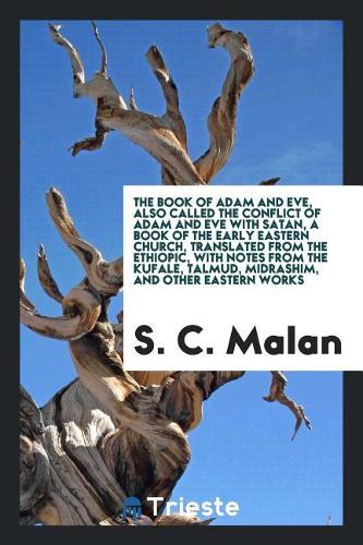 The Book of Adam and Eve, Also Called the Conflict of Adam and Eve with Satan, a Book of the Early Eastern Church, Translated from the Ethiopic, with Notes from the Kufale, Talmud, Midrashim, and Other Eastern Works