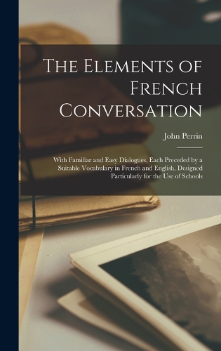 The Elements of French Conversation: With Familiar and Easy Dialogues, Each Preceded by a Suitable Vocabulary in French and English, Designed Particularly for the Use of Schools