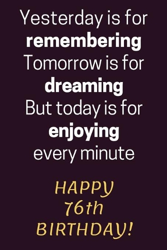 Yesterday is for Remembering Tomorrow is for Dreaming But Today is for Enjoying Happy 76th Birthday