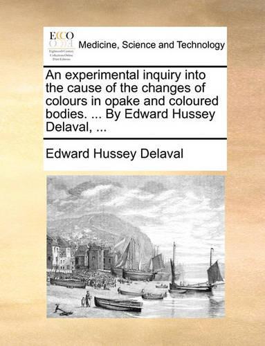 An Experimental Inquiry Into the Cause of the Changes of Colours in Opake and Coloured Bodies. ... by Edward Hussey Delaval, ...