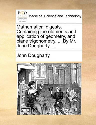 Mathematical Digests. Containing the Elements and Application of Geometry, and Plane Trigonometry, ... by Mr. John Dougharty, ...: (English)