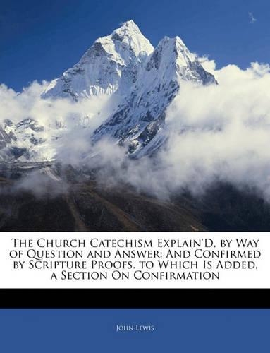 The Church Catechism Explain'd, by Way of Question and Answer: And Confirmed by Scripture Proofs. to Which Is Added, a Section on Confirmation(English)