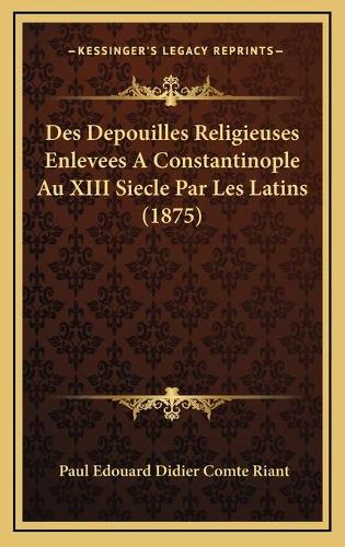 Des Depouilles Religieuses Enlevees A Constantinople Au XIII Siecle Par Les Latins (1875): (French)