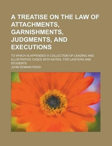 A Treatise on the Law of Attachments, Garnishments, Judgments, and Executions; To Which Is Appended a Collection of Leading and Illustrative Cases with Notes. for Lawyers and Students