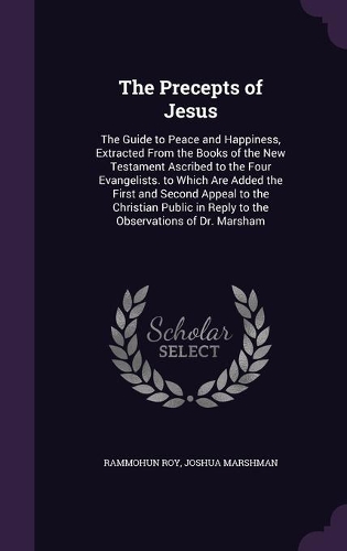 The Precepts of Jesus: The Guide to Peace and Happiness, Extracted From the Books of the New Testament Ascribed to the Four Evangelists. to Which Are Added the First and S(English)