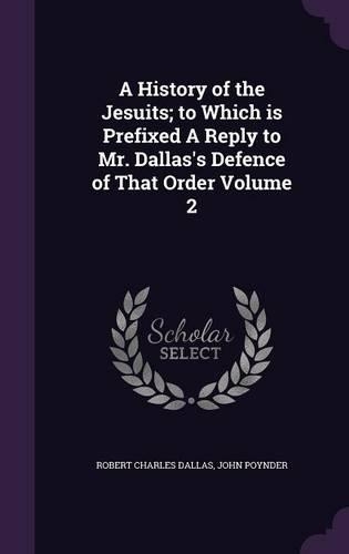 A History of the Jesuits; to Which is Prefixed A Reply to Mr. Dallas's Defence of That Order Volume 2