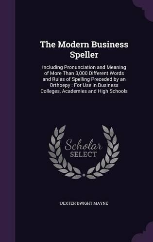 The Modern Business Speller: Including Pronunciation and Meaning of More Than 3,000 Different Words and Rules of Spelling Preceded by an Orthoepy: For Use in Business Colleges, 