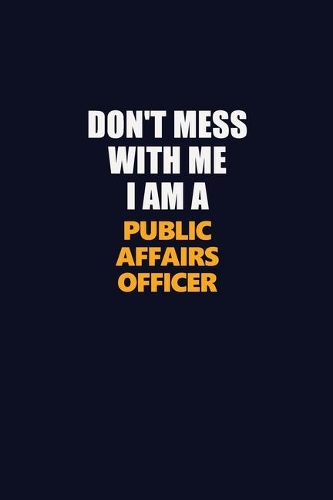 Don't Mess With Me I Am A Public Affairs Officer: Career journal, notebook and writing journal for encouraging men, women and kids. A framework for building your career.