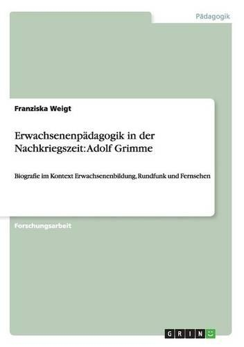 Erwachsenenpädagogik in der Nachkriegszeit: Adolf Grimme: Biografie im Kontext Erwachsenenbildung, Rundfunk und Fernsehen(German)