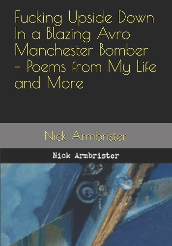 Fucking Upside Down In a Blazing Avro Manchester Bomber - Poems from My Life and More