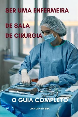 Ser uma enfermeira de sala de cirurgia o guia completo: (5 Todos OS Cuidados de Enfermagem Com Ana de Oliveira)
