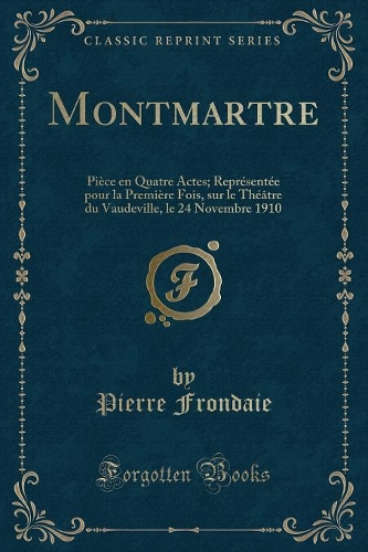 Montmartre: Pièce En Quatre Actes; Représentée Pour La Première Fois, Sur Le Théâtre Du Vaudeville, Le 24 Novembre 1910 (Classic Reprint)