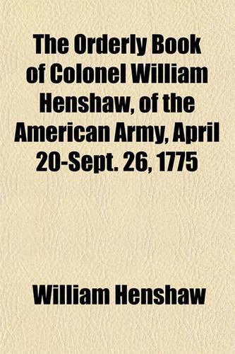 The Orderly Book of Colonel William Henshaw, of the American Army, April 20-Sept. 26, 1775: (English)