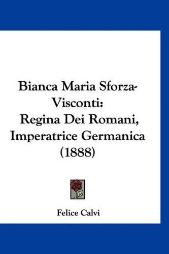 Bianca Maria Sforza-Visconti: Regina Dei Romani, Imperatrice Germanica (1888)(Italian)