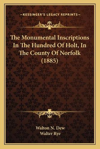 The Monumental Inscriptions In The Hundred Of Holt, In The County Of Norfolk (1885)