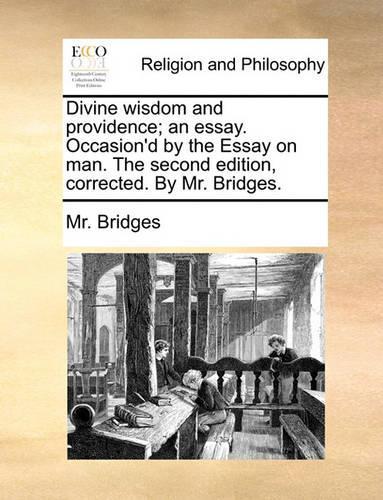 Divine Wisdom and Providence; An Essay. Occasion'd by the Essay on Man. the Second Edition, Corrected. by Mr. Bridges.