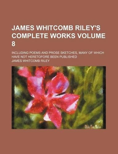 James Whitcomb Riley's Complete Works Volume 8; Including Poems and Prose Sketches, Many of Which Have Not Heretofore Been Published