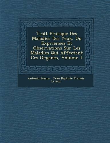 Trait Pratique Des Maladies Des Yeux, Ou Exp Riences Et Observations Sur Les Maladies Qui Affectent Ces Organes, Volume 1