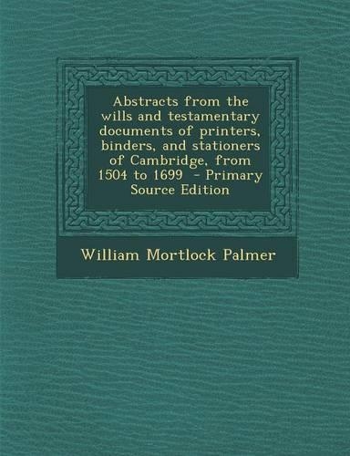 Abstracts from the Wills and Testamentary Documents of Printers, Binders, and Stationers of Cambridge, from 1504 to 1699