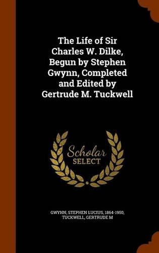 The Life of Sir Charles W. Dilke, Begun by Stephen Gwynn, Completed and Edited by Gertrude M. Tuckwell: (English)