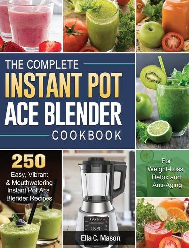 The Complete Instant Pot Ace Blender Cookbook: 250 Easy, Vibrant & Mouthwatering Instant Pot Ace Blender Recipes for Weight-Loss, Detox and Anti-Aging!