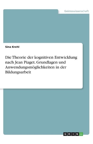 Die Theorie der kognitiven Entwicklung nach Jean Piaget. Grundlagen und Anwendungsmöglichkeiten in der Bildungsarbeit