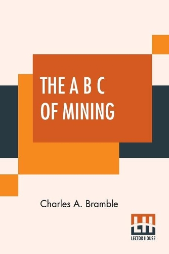 The A B C Of Mining: A Handbook For Prospetors Treating Fully Of Exploratory And Preparatory Work Of The Physical Properties Of Ores, Field Geology, The Occurrence And A