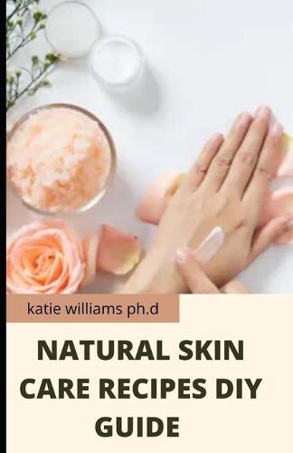 Natural Skin Care Recipes DIY Guide: Perfect Guide and Recipes of Natural Cream Cleanser Bar Soup DIY at Home for Health Care