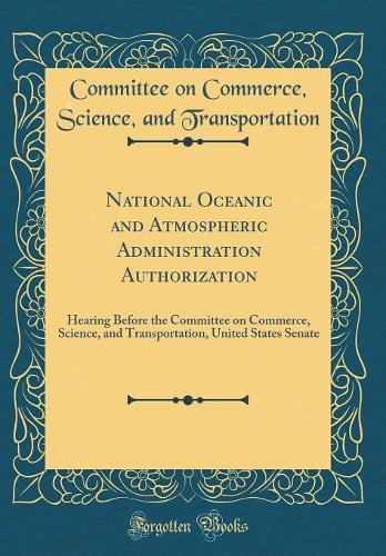 National Oceanic and Atmospheric Administration Authorization: Hearing Before the Committee on Commerce, Science, and Transportation, United States Senate (Classic Reprint)