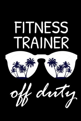 Fitness Trainer Off Duty: Funny Writing Notebook, Summer Vacation Diary, Retirement Journal, Planner Organizer for Fitness Trainers