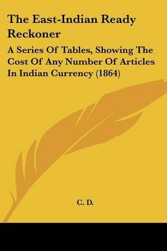 East-Indian Ready Reckoner: A Series Of Tables, Showing The Cost Of Any Number Of Articles In Indian Currency (1864)(English)
