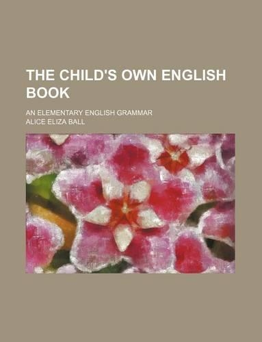 The Child's Own English Book; An Elementary English Grammar