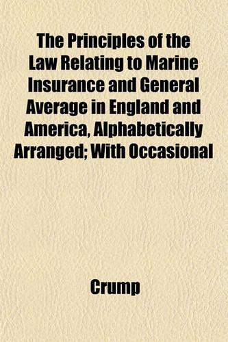 The Principles of the Law Relating to Marine Insurance and General Average in England and America, Alphabetically Arranged; With Occasional