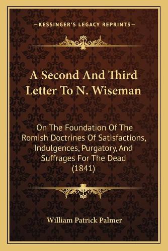 A Second And Third Letter To N. Wiseman: On The Foundation Of The Romish Doctrines Of Satisfactions, Indulgences, Purgatory, And Suffrages For The Dead (1841)(English)