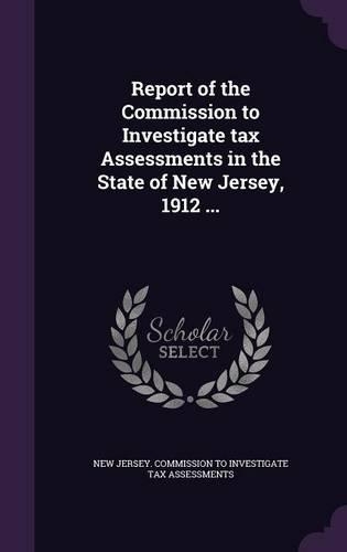 Report of the Commission to Investigate Tax Assessments in the State of New Jersey, 1912 ...