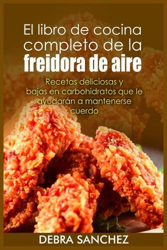 El libro de cocina completo de la freidora de aire: Recetas deliciosas y bajas en carbohidratos que le ayudara´n a mantenerse cuerdo