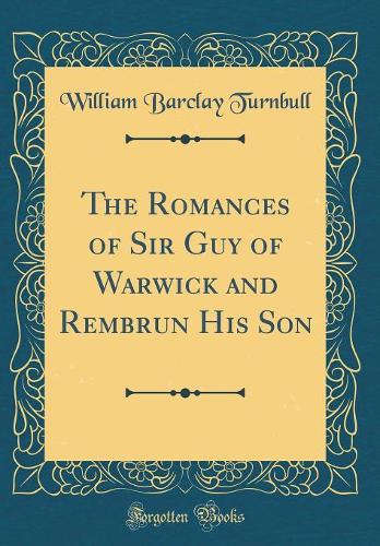The Romances of Sir Guy of Warwick and Rembrun His Son (Classic Reprint)