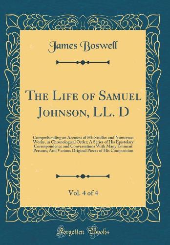 The Life of Samuel Johnson, LL. D, Vol. 4 of 4: Comprehending an Account of His Studies and Numerous Works, in Chronological Order; A Series of His Epistolary Correspondence and Conversations with Many Eminent Persons; And Various Original Pieces o