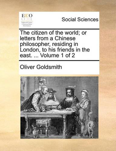The Citizen of the World; Or Letters from a Chinese Philosopher, Residing in London, to His Friends in the East. ... Volume 1 of 2