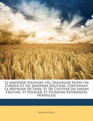 Le Jardinier Solitaire: Ou, Dialogues Entre Un Curieux Et Un Jardinier Solitaire, Contenant La Méthode De Faire, Et De Cultiver Un Jardin Fruitier, Et Potager, Et Plusieurs(French)