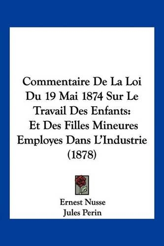 Commentaire De La Loi Du 19 Mai 1874 Sur Le Travail Des Enfants: Et Des Filles Mineures Employes Dans L'Industrie (1878)(French)