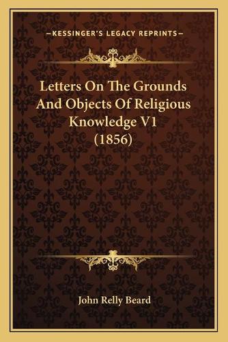 Letters On The Grounds And Objects Of Religious Knowledge V1 (1856): (English)